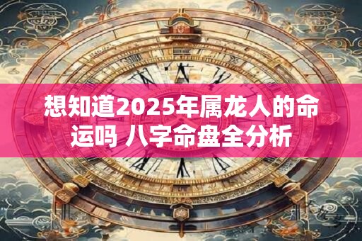 想知道2025年属龙人的命运吗 八字命盘全分析