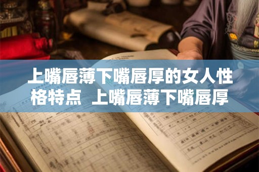 上嘴唇薄下嘴唇厚的女人性格特点  上嘴唇薄下嘴唇厚的女人命运