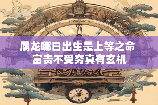 属龙哪日出生是上等之命 富贵不受穷真有玄机