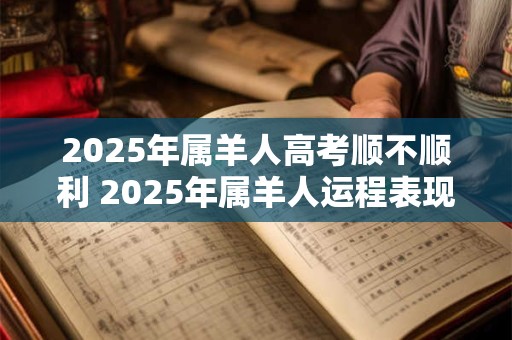 2025年属羊人高考顺不顺利 2025年属羊人运程表现