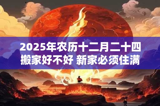 2025年农历十二月二十四搬家好不好 新家必须住满三天吗