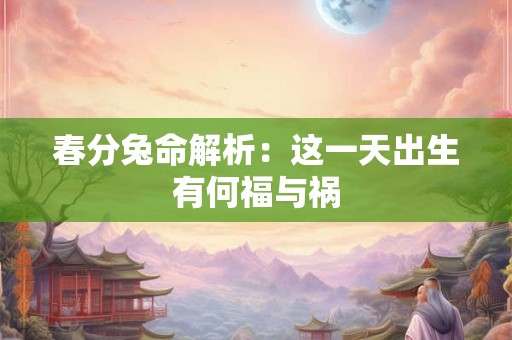 春分兔命解析：这一天出生有何福与祸