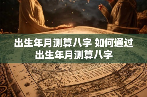 出生年月测算八字 如何通过出生年月测算八字