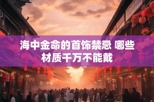 海中金命的首饰禁忌 哪些材质千万不能戴