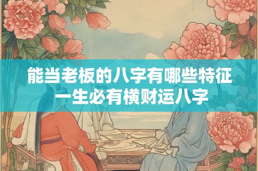 能当老板的八字有哪些特征 一生必有横财运八字
