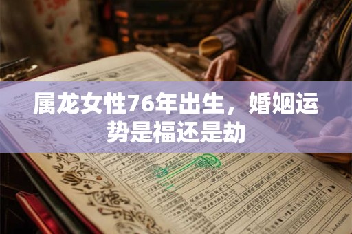 属龙女性76年出生，婚姻运势是福还是劫