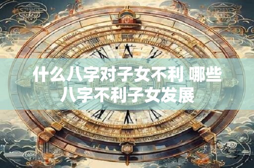 什么八字对子女不利 哪些八字不利子女发展