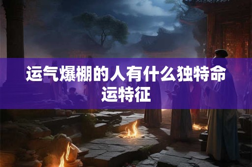 运气爆棚的人有什么独特命运特征 运气爆棚的人有什么独特命运特征