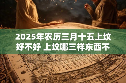 2025年农历三月十五上坟好不好 上坟哪三样东西不要上