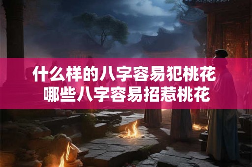 什么样的八字容易犯桃花 哪些八字容易招惹桃花