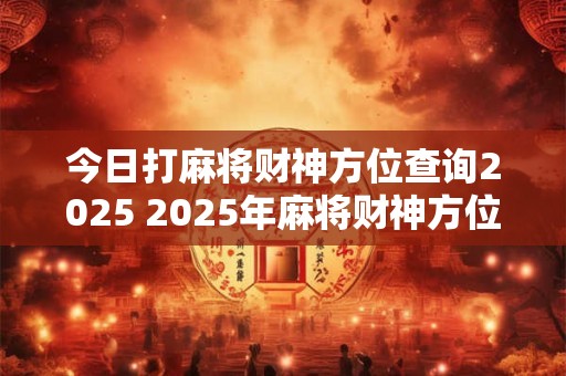 今日打麻将财神方位查询2025 2025年麻将财神方位在哪 今日打麻将财神方位查询2025 2025年麻将财神方位在哪