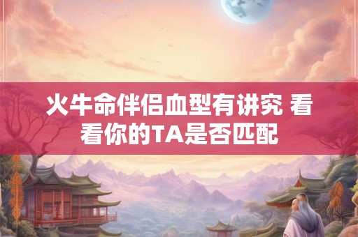 火牛命伴侣血型有讲究 看看你的TA是否匹配