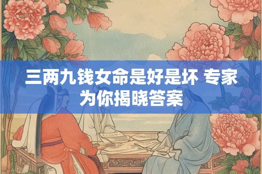 三两九钱女命是好是坏 专家为你揭晓答案