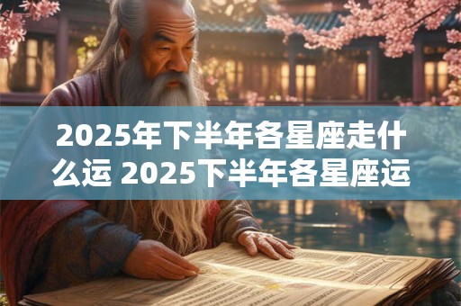 2025年下半年各星座走什么运 2025下半年各星座运势