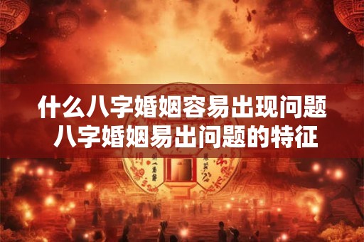 什么八字婚姻容易出现问题 八字婚姻易出问题的特征是什么