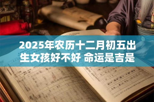 2025年农历十二月初五出生女孩好不好 命运是吉是凶 2025年农历十二月初五出生女孩好不好 命运是吉是凶