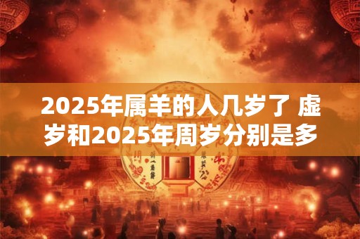2025年属羊的人几岁了 虚岁和2025年周岁分别是多少