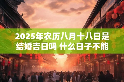 2025年农历八月十八日是结婚吉日吗 什么日子不能结婚