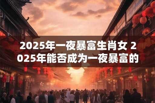 2025年一夜暴富生肖女 2025年能否成为一夜暴富的生肖女