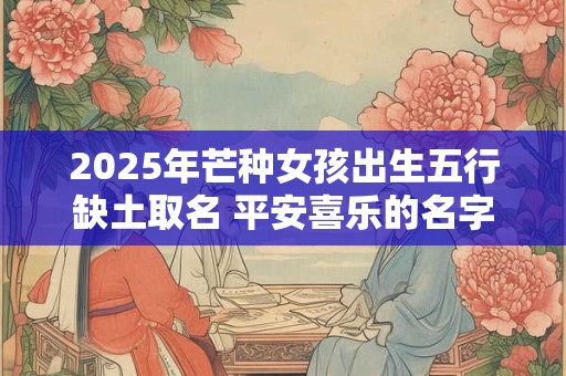 2026年芒种女孩出生五行缺土取名 平安喜乐的名字有哪些