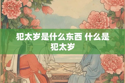 犯太岁是什么东西 什么是犯太岁