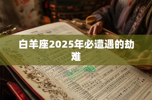 白羊座2026年必遭遇的劫难 白羊座2026年必遭遇的劫难