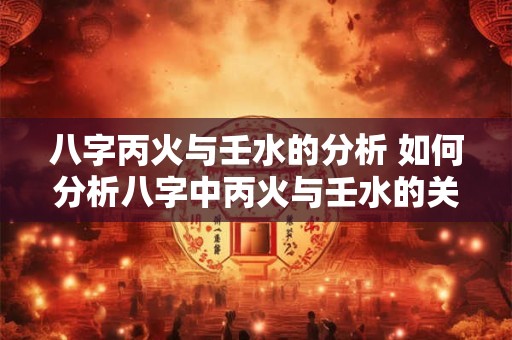 八字丙火与壬水的分析 如何分析八字中丙火与壬水的关系