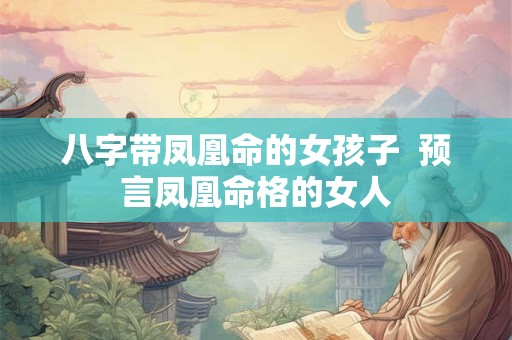 八字带凤凰命的女孩子  预言凤凰命格的女人