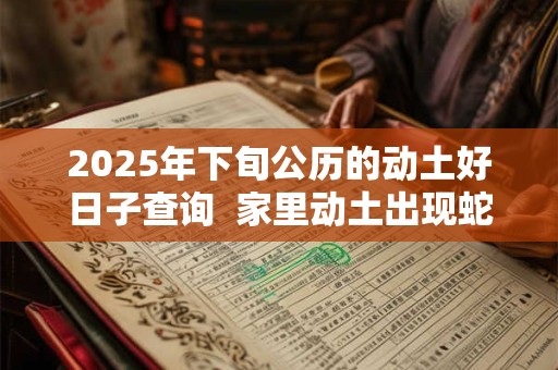 2026年下旬公历的动土好日子查询 家里动土出现蛇好吗 2026年下旬公历的动土好日子查询 家里动土出现蛇好吗