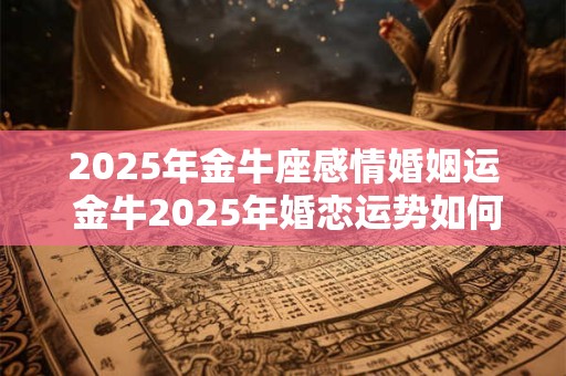 2025年金牛座感情婚姻运 金牛2025年婚恋运势如何