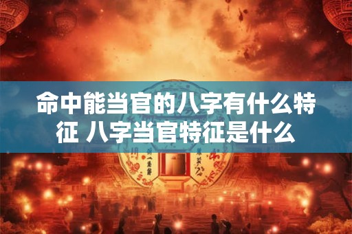 命中能当官的八字有什么特征 八字当官特征是什么