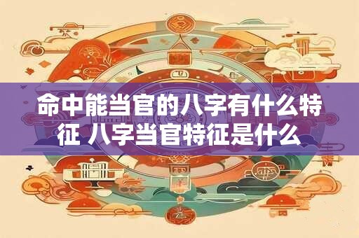命中能当官的八字有什么特征 八字当官特征是什么