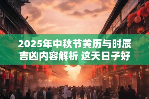 2025年中秋节黄历与时辰吉凶内容解析 这天日子好不好