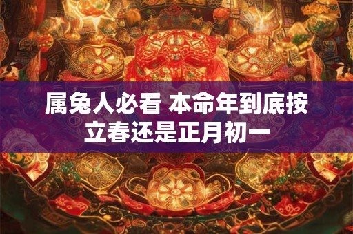 属兔人必看 本命年到底按立春还是正月初一