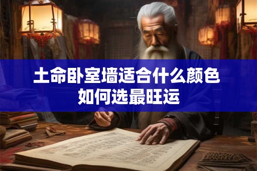 土命卧室墙适合什么颜色 如何选最旺运