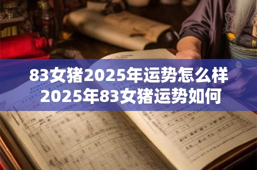 83女猪2025年运势怎么样 2025年83女猪运势如何