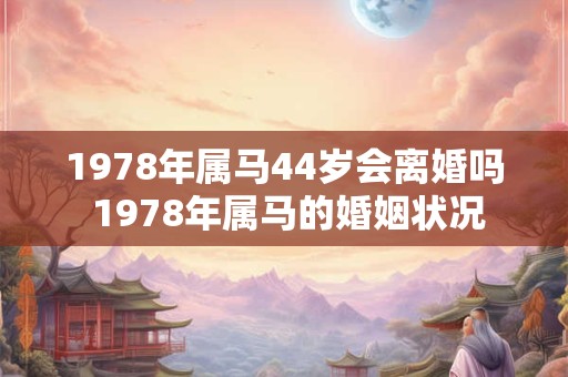 1978年属马44岁会离婚吗 1978年属马的婚姻状况