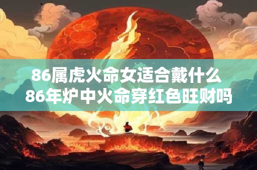 86属虎火命女适合戴什么 86年炉中火命穿红色旺财吗