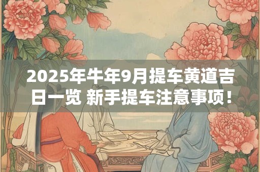 2025年牛年9月提车黄道吉日一览 新手提车注意事项！
