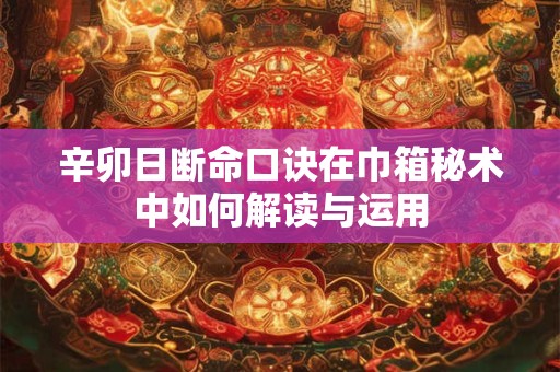 辛卯日断命口诀在巾箱秘术中如何解读与运用
