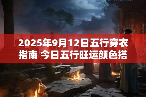 2025年9月12日五行穿衣指南 今日五行旺运颜色搭配