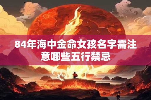 84年海中金命女孩名字需注意哪些五行禁忌