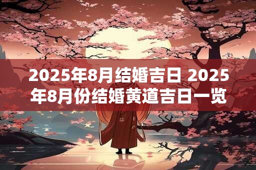 2025年8月结婚吉日 2025年8月份结婚黄道吉日一览表