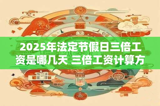2025年法定节假日三倍工资是哪几天 三倍工资计算方法