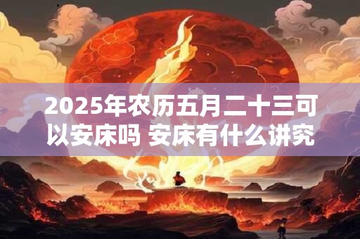2025年农历五月二十三可以安床吗 安床有什么讲究和忌讳