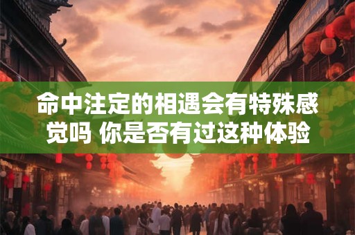 命中注定的相遇会有特殊感觉吗 你是否有过这种体验