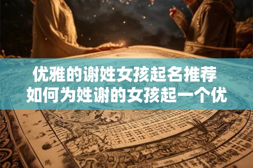 优雅的谢姓女孩起名推荐 如何为姓谢的女孩起一个优雅的名字