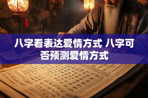 八字看表达爱情方式 八字可否预测爱情方式