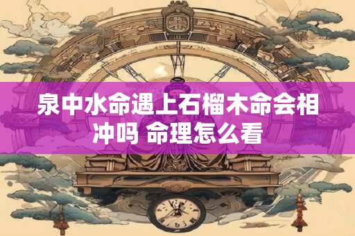 泉中水命遇上石榴木命会相冲吗 命理怎么看