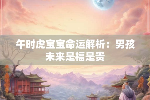 午时虎宝宝命运解析：男孩未来是福是贵